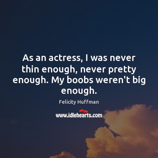 As an actress, I was never thin enough, never pretty enough. My boobs weren’t big enough. Felicity Huffman Picture Quote