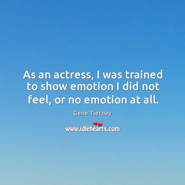 As an actress, I was trained to show emotion I did not feel, or no emotion at all. Gene Tierney Picture Quote