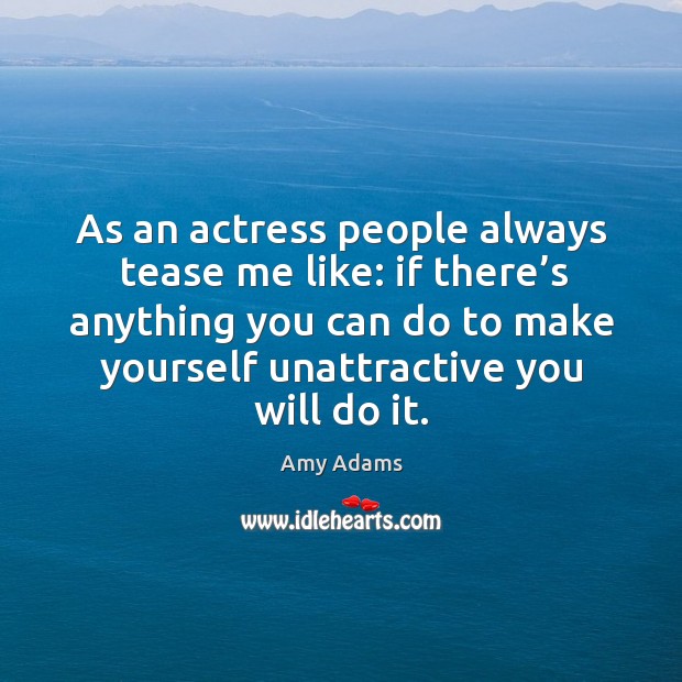 As an actress people always tease me like: if there’s anything you can do to make yourself unattractive you will do it. Amy Adams Picture Quote