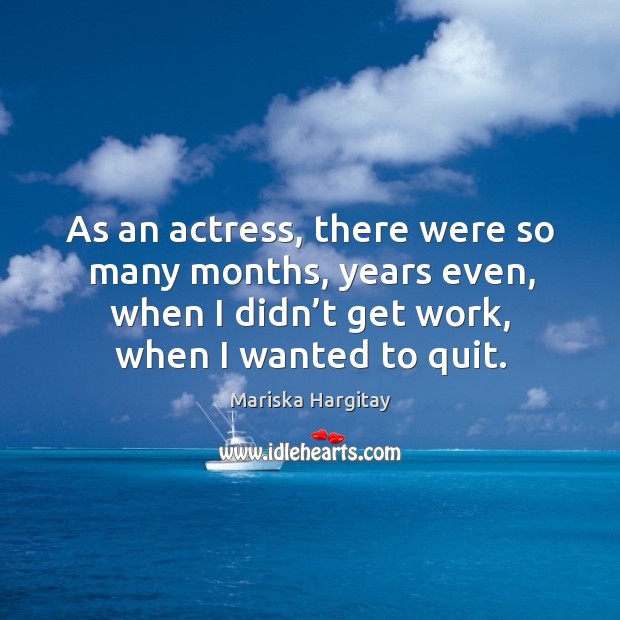 As an actress, there were so many months, years even, when I didn’t get work, when I wanted to quit. Image