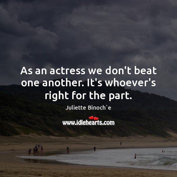 As an actress we don’t beat one another. It’s whoever’s right for the part. Juliette Binoch`e Picture Quote