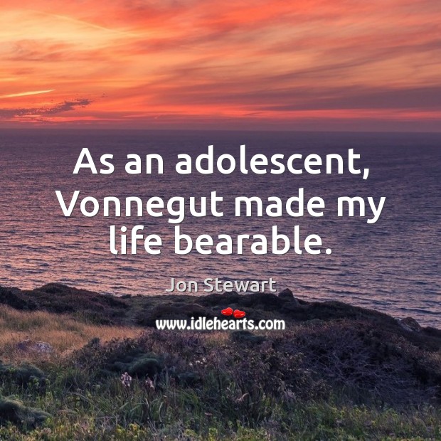 As an adolescent, Vonnegut made my life bearable. Jon Stewart Picture Quote