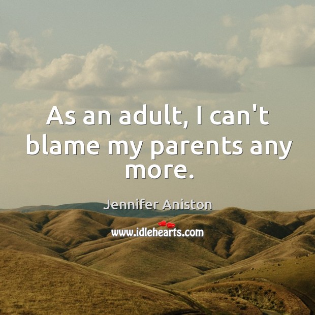 As an adult, I can’t blame my parents any more. Jennifer Aniston Picture Quote
