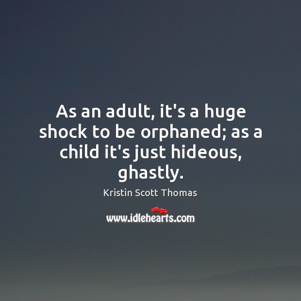 As an adult, it’s a huge shock to be orphaned; as a child it’s just hideous, ghastly. Kristin Scott Thomas Picture Quote