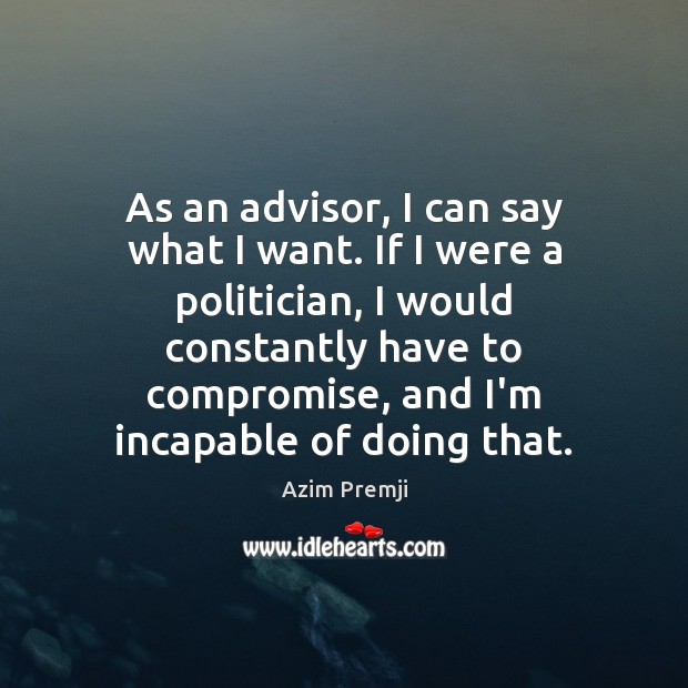 As an advisor, I can say what I want. If I were Azim Premji Picture Quote
