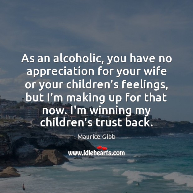 As an alcoholic, you have no appreciation for your wife or your Image
