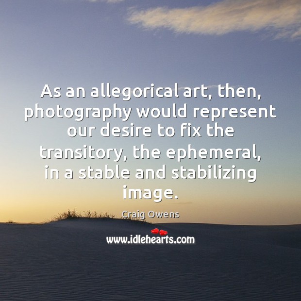 As an allegorical art, then, photography would represent our desire to fix Craig Owens Picture Quote