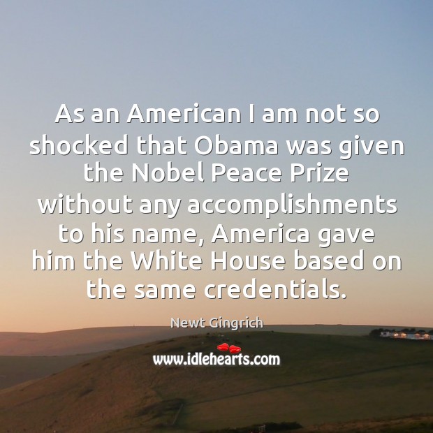 As an American I am not so shocked that Obama was given Newt Gingrich Picture Quote