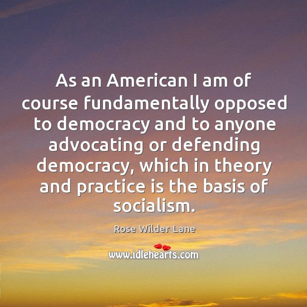 As an American I am of course fundamentally opposed to democracy and Rose Wilder Lane Picture Quote