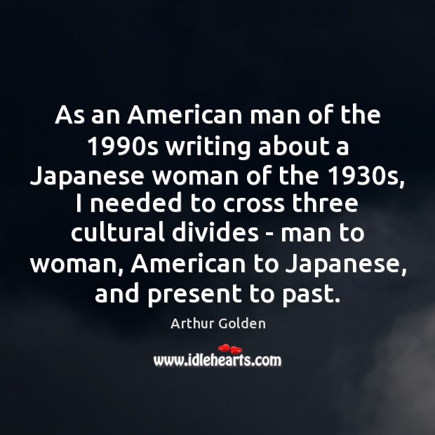 As an American man of the 1990s writing about a Japanese woman Arthur Golden Picture Quote