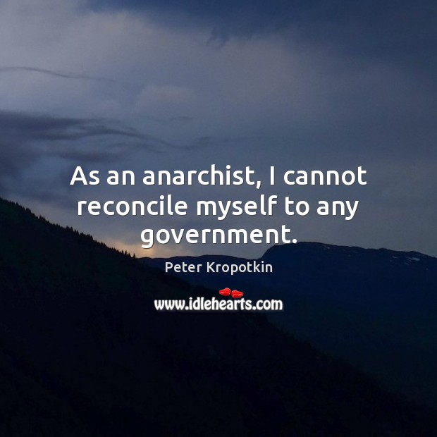 As an anarchist, I cannot reconcile myself to any government. Peter Kropotkin Picture Quote