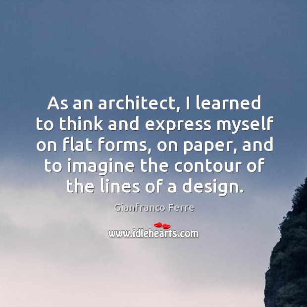 As an architect, I learned to think and express myself on flat forms, on paper, and to Gianfranco Ferre Picture Quote