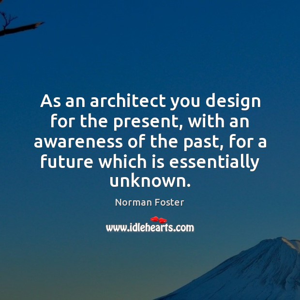 As an architect you design for the present, with an awareness of Norman Foster Picture Quote