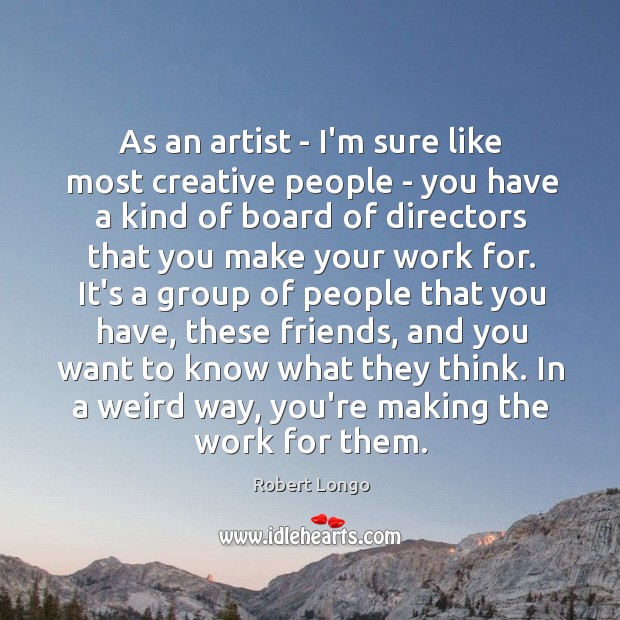 As an artist – I’m sure like most creative people – you Robert Longo Picture Quote