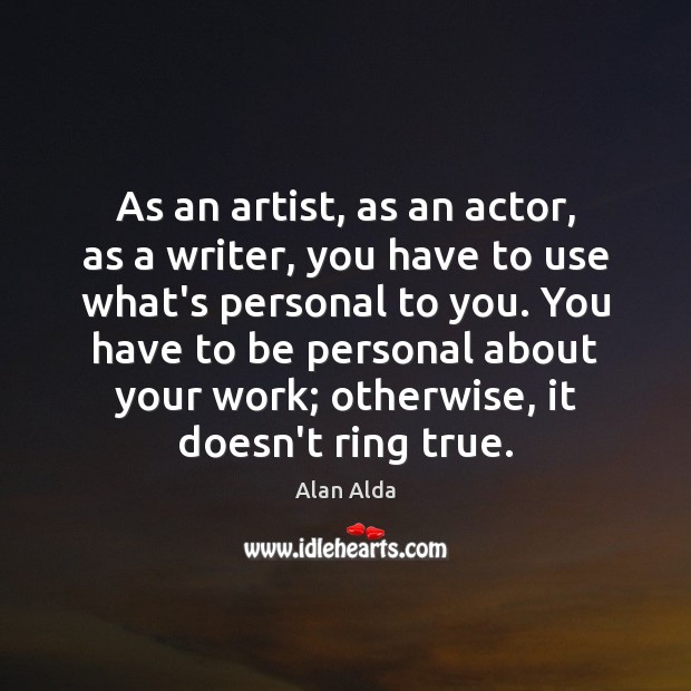 As an artist, as an actor, as a writer, you have to Alan Alda Picture Quote