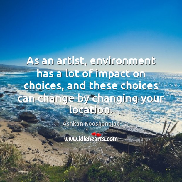 As an artist, environment has a lot of impact on choices, and Ashkan Kooshanejad Picture Quote