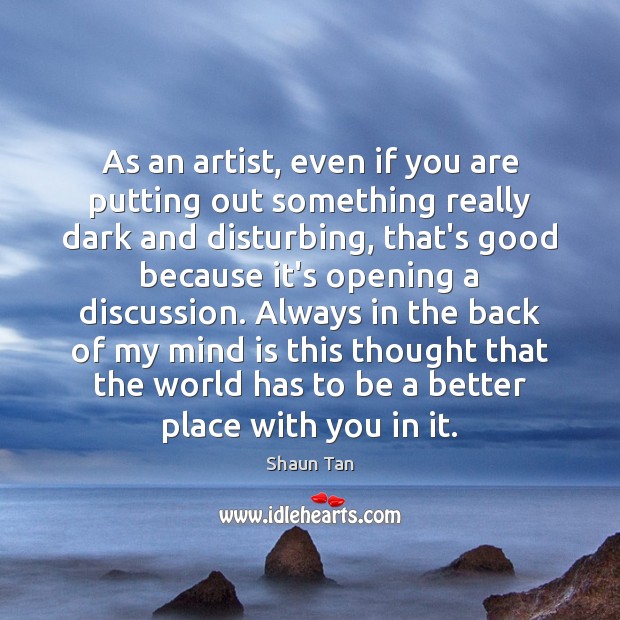 As an artist, even if you are putting out something really dark Shaun Tan Picture Quote