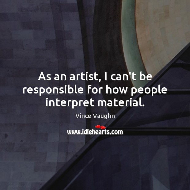 As an artist, I can’t be responsible for how people interpret material. Vince Vaughn Picture Quote