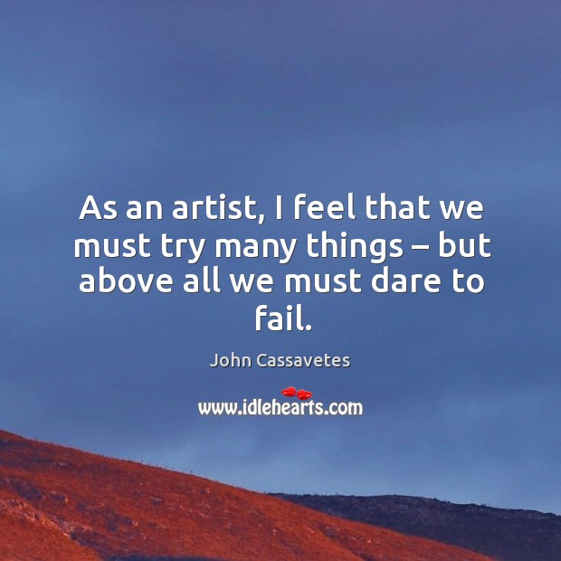 As an artist, I feel that we must try many things – but above all we must dare to fail. John Cassavetes Picture Quote
