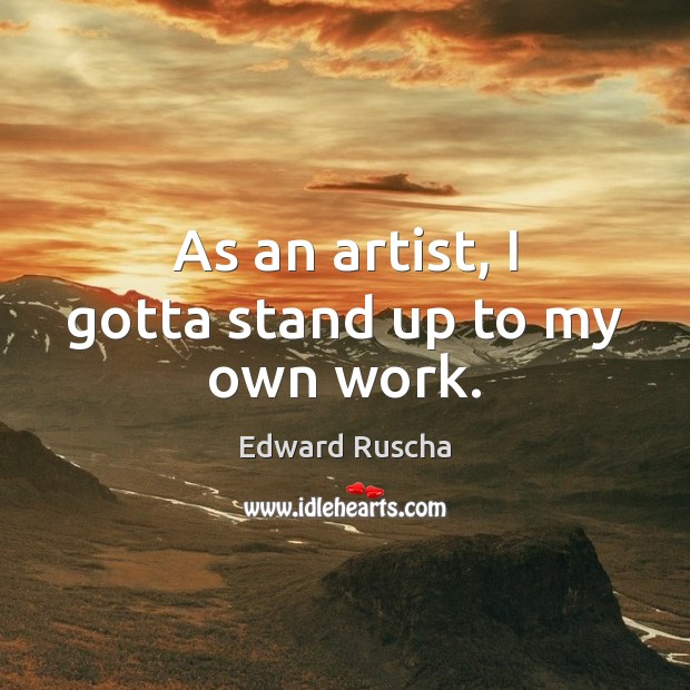 As an artist, I gotta stand up to my own work. Edward Ruscha Picture Quote