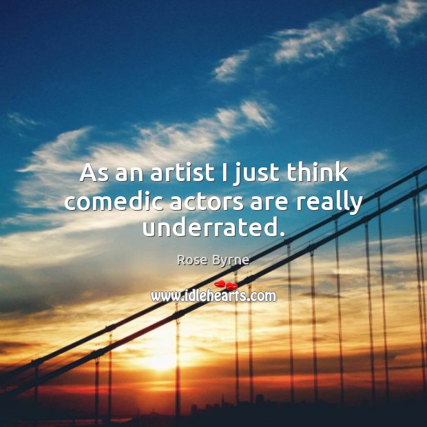 As an artist I just think comedic actors are really underrated. Rose Byrne Picture Quote