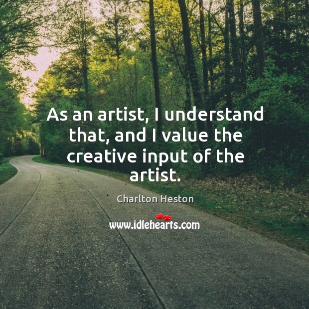 As an artist, I understand that, and I value the creative input of the artist. Charlton Heston Picture Quote