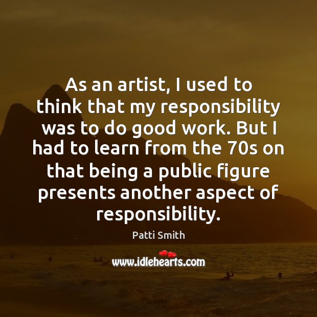 As an artist, I used to think that my responsibility was to Patti Smith Picture Quote