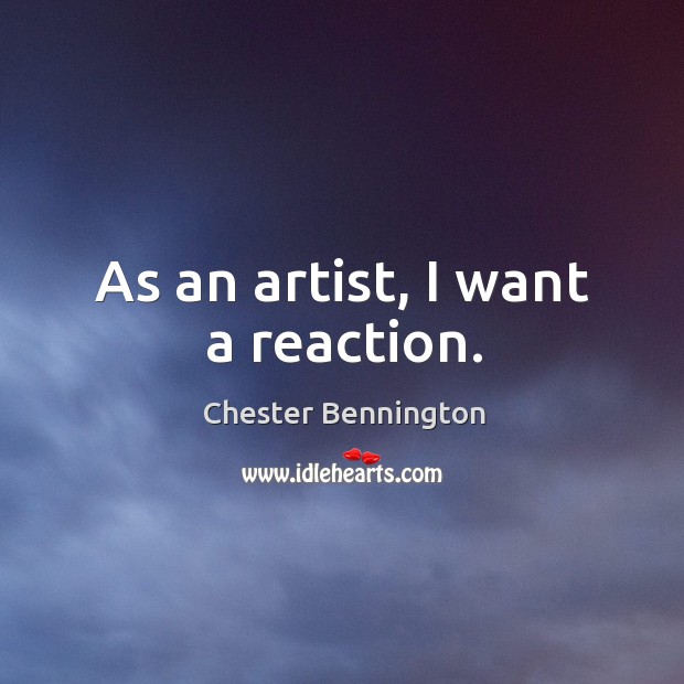 As an artist, I want a reaction. Chester Bennington Picture Quote