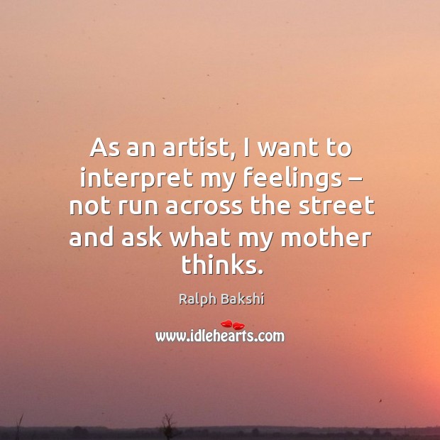 As an artist, I want to interpret my feelings – not run across the street and ask what my mother thinks. Image
