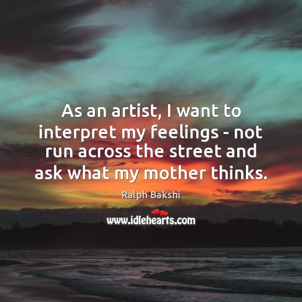 As an artist, I want to interpret my feelings – not run Ralph Bakshi Picture Quote