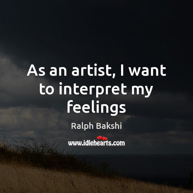 As an artist, I want to interpret my feelings Ralph Bakshi Picture Quote
