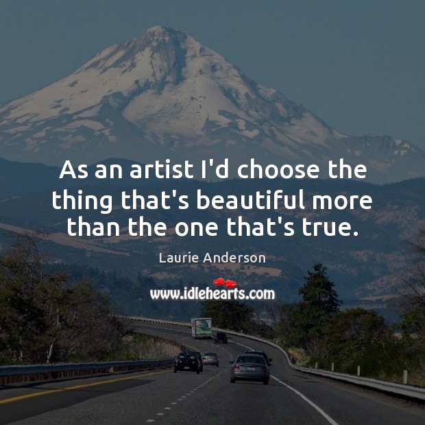 As an artist I’d choose the thing that’s beautiful more than the one that’s true. Laurie Anderson Picture Quote