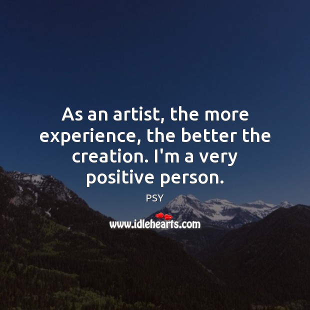 As an artist, the more experience, the better the creation. I’m a very positive person. Image
