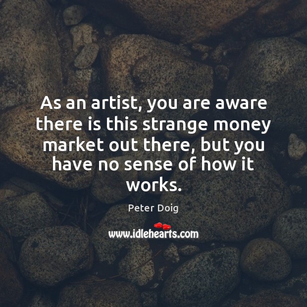 As an artist, you are aware there is this strange money market Peter Doig Picture Quote