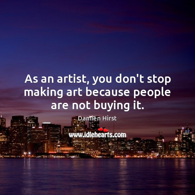 As an artist, you don’t stop making art because people are not buying it. Damien Hirst Picture Quote