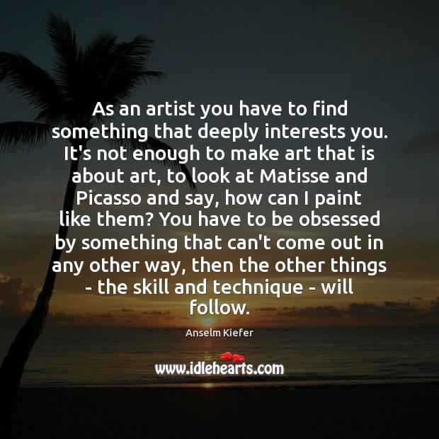 As an artist you have to find something that deeply interests you. Anselm Kiefer Picture Quote