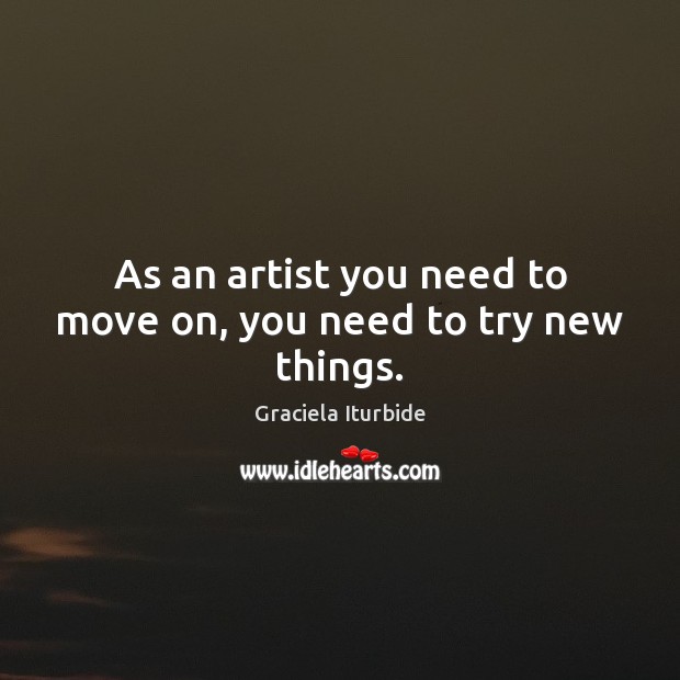 As an artist you need to move on, you need to try new things. Graciela Iturbide Picture Quote