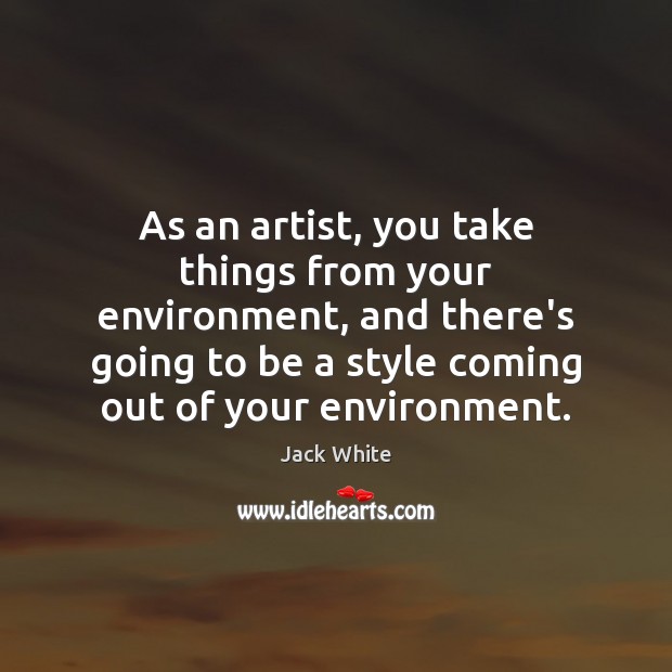 As an artist, you take things from your environment, and there’s going Environment Quotes Image