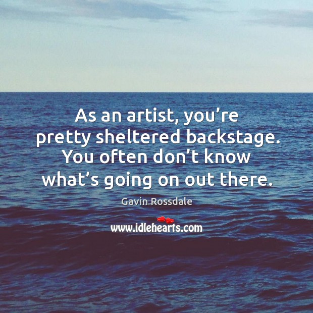 As an artist, you’re pretty sheltered backstage. You often don’t know what’s going on out there. Image