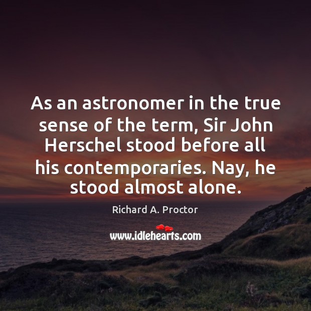 As an astronomer in the true sense of the term, Sir John Richard A. Proctor Picture Quote