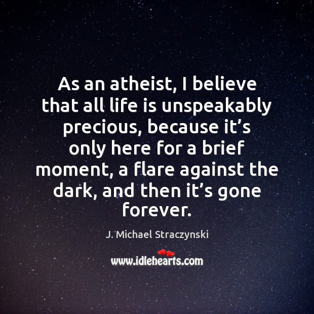 As an atheist, I believe that all life is unspeakably precious, because J. Michael Straczynski Picture Quote