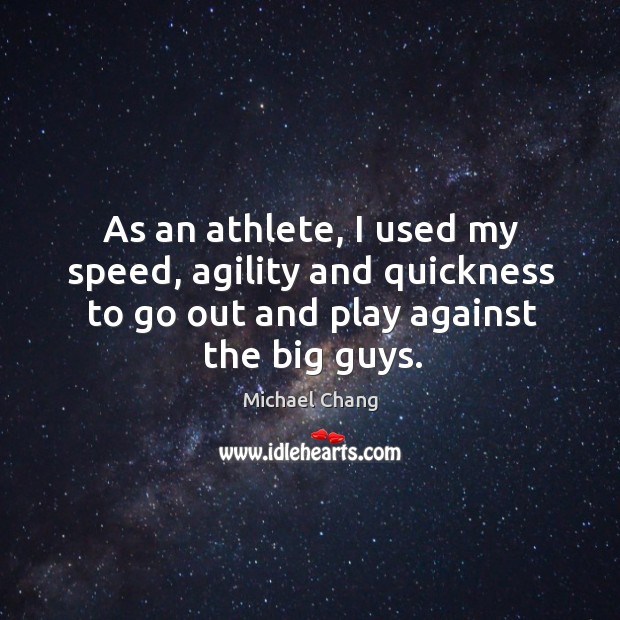 As an athlete, I used my speed, agility and quickness to go out and play against the big guys. Michael Chang Picture Quote