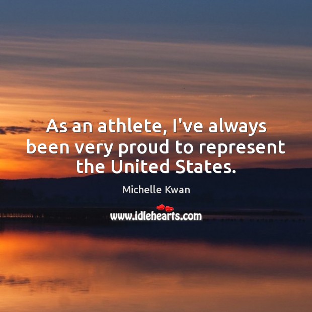As an athlete, I’ve always been very proud to represent the United States. Michelle Kwan Picture Quote