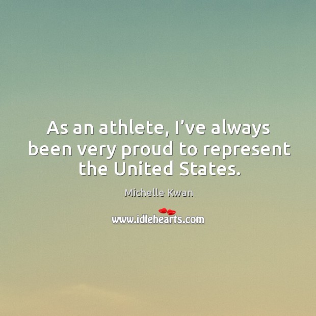 As an athlete, I’ve always been very proud to represent the united states. Michelle Kwan Picture Quote