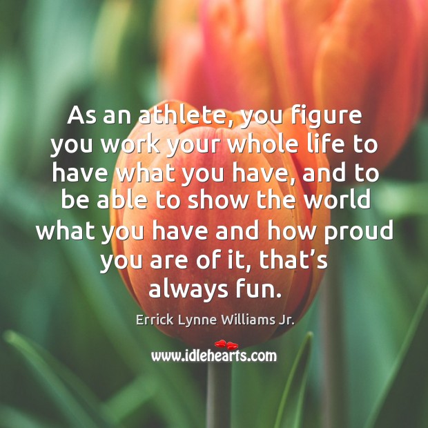 As an athlete, you figure you work your whole life to have what you have Errick Lynne Williams Jr. Picture Quote