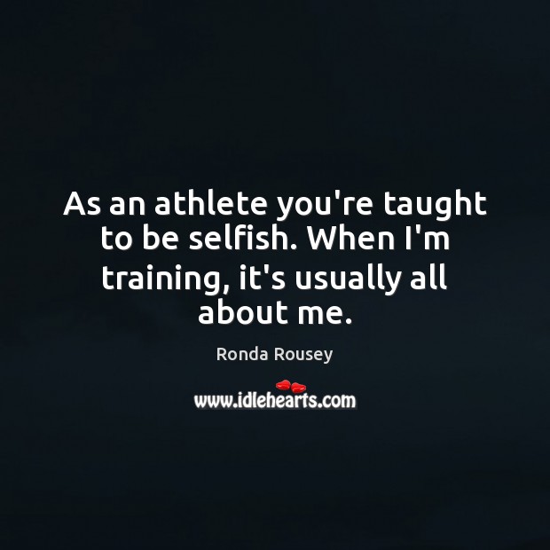 As an athlete you’re taught to be selfish. When I’m training, it’s usually all about me. Ronda Rousey Picture Quote