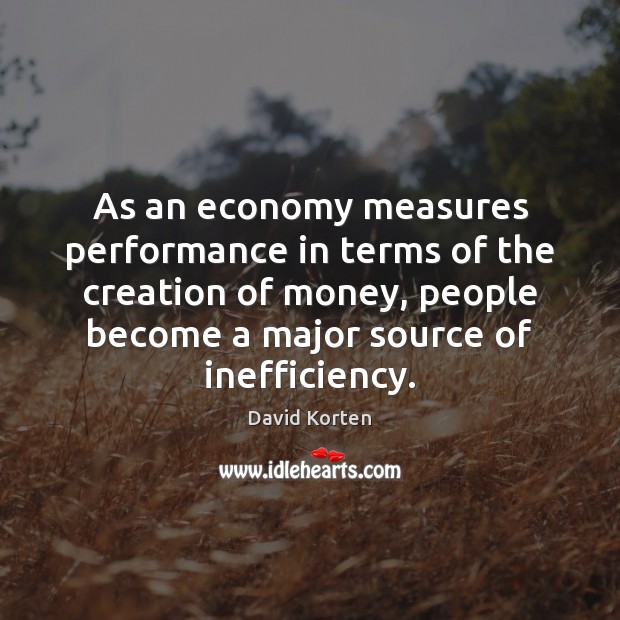 As an economy measures performance in terms of the creation of money, David Korten Picture Quote