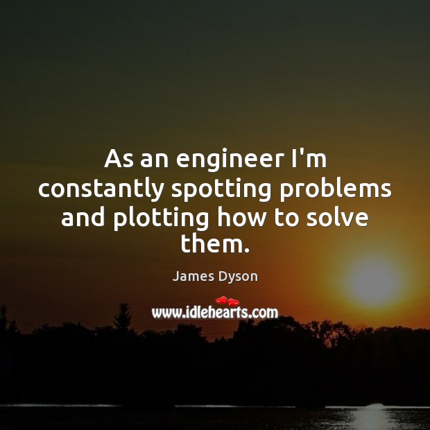As an engineer I’m constantly spotting problems and plotting how to solve them. James Dyson Picture Quote