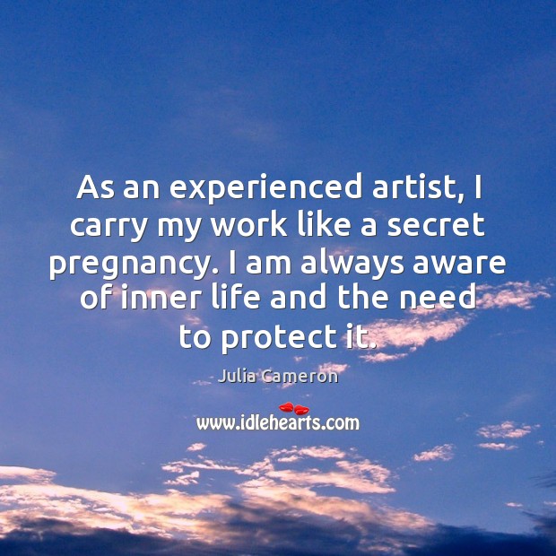 As an experienced artist, I carry my work like a secret pregnancy. Julia Cameron Picture Quote