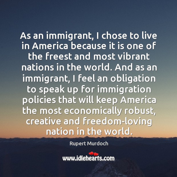 As an immigrant, I chose to live in america because it is one of the freest and most vibrant nations in the world. Rupert Murdoch Picture Quote